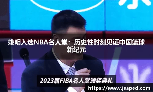姚明入选NBA名人堂：历史性时刻见证中国篮球新纪元