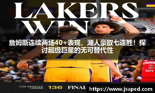 詹姆斯连续两场40+表现，湖人豪取七连胜！探讨超级巨星的无可替代性
