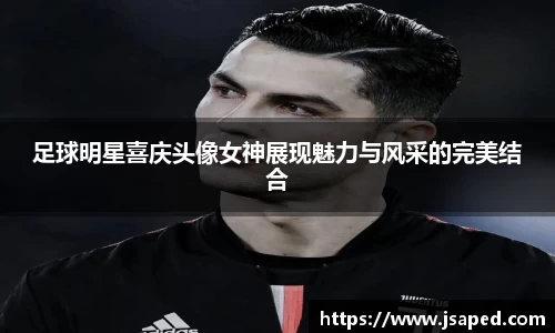 足球明星喜庆头像女神展现魅力与风采的完美结合