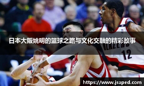 日本大阪姚明的篮球之路与文化交融的精彩故事