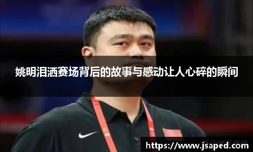 姚明泪洒赛场背后的故事与感动让人心碎的瞬间