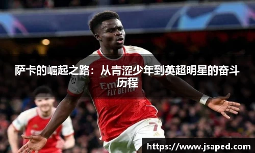 萨卡的崛起之路：从青涩少年到英超明星的奋斗历程