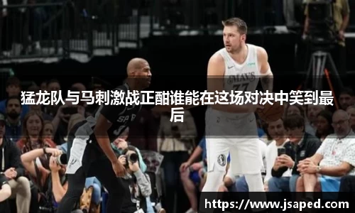 猛龙队与马刺激战正酣谁能在这场对决中笑到最后