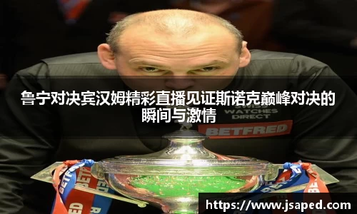 鲁宁对决宾汉姆精彩直播见证斯诺克巅峰对决的瞬间与激情